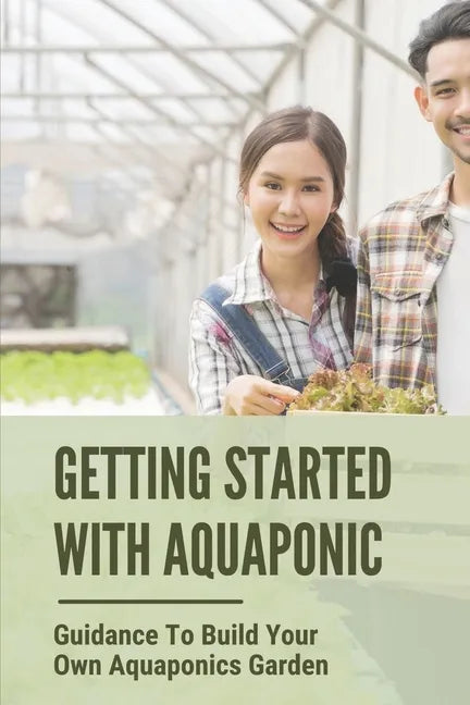 Getting Started With Aquaponic: Guidance To Build Your Own Aquaponics Garden: How To Set Up A Commercial Aquaponics System - Paperback