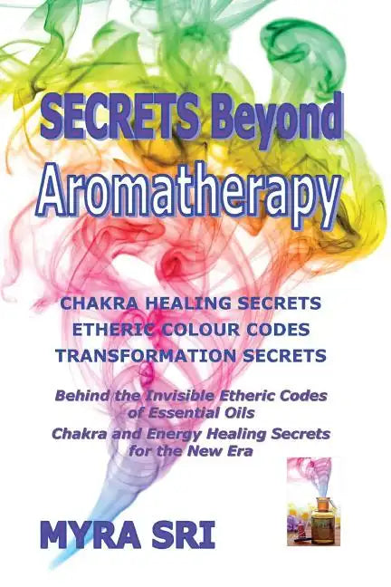 Secrets Beyond Aromatherapy: Chakra Healing Secrets, Etheric Colour Codes, Transformation Secrets: Behind the Invisible Etheric Codes of Essential Oil - Paperback