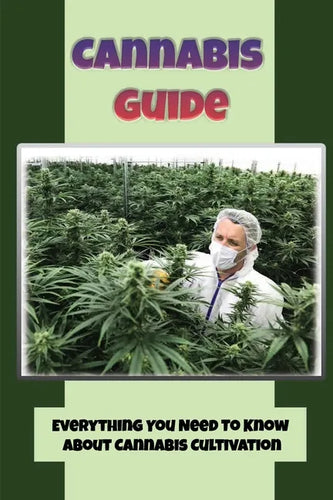 Cannabis Guide: Everything You Need To Know About Cannabis Cultivation: How To Build Inexpensive Versions Of Cannabis - Paperback