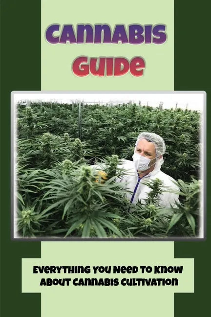 Cannabis Guide: Everything You Need To Know About Cannabis Cultivation: How To Build Inexpensive Versions Of Cannabis - Paperback