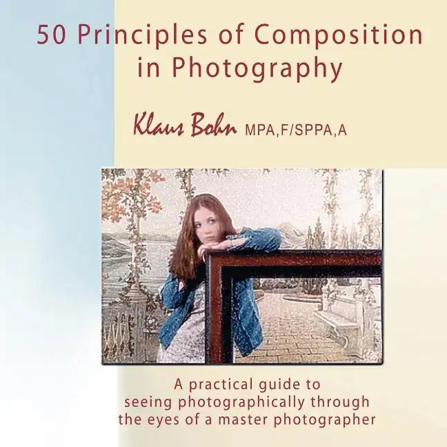 50 Principles of Composition in Photography: A Practical Guide to Seeing Photographically Through the Eyes of a Master Photographer - Paperback