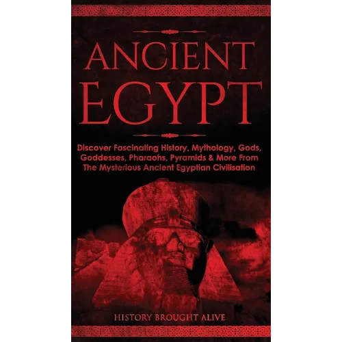 Ancient Egypt: Discover Fascinating History, Mythology, Gods, Goddesses, Pharaohs, Pyramids & More From The Mysterious Ancient Egyptian Civilisation - Hardcover