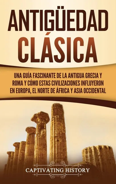 Antigüedad Clásica: Una guía fascinante de la antigua Grecia y Roma y cómo estas civilizaciones influyeron en Europa, el norte de África y - Hardcover