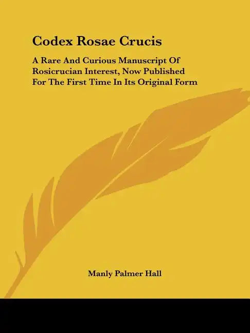 Codex Rosae Crucis: A Rare And Curious Manuscript Of Rosicrucian Interest, Now Published For The First Time In Its Original Form - Paperback