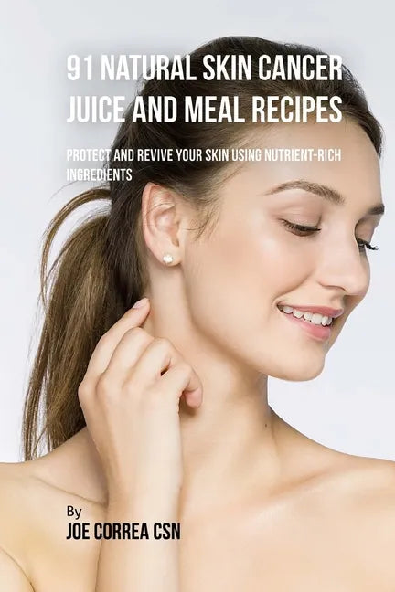 91 Natural Skin Cancer Juice and Meal Recipes: Protect and Revive Your Skin Using Nutrient-Rich Ingredients - Paperback