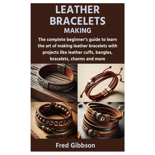 Leather Bracelets Making: The complete beginner's guide to learn the art of making leather bracelets with projects like leather cuffs, bangles, - Paperback