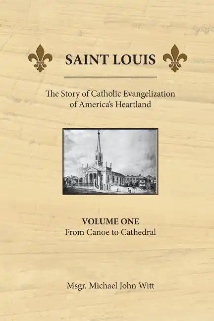 Saint Louis, the Story of Catholic Evangelization of America's Heartland: Vol 1: From Canoe To Cathedral - Paperback
