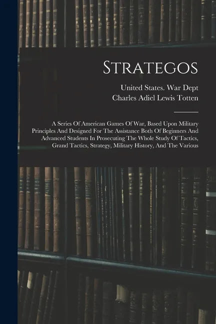 Strategos: A Series Of American Games Of War, Based Upon Military Principles And Designed For The Assistance Both Of Beginners An - Paperback