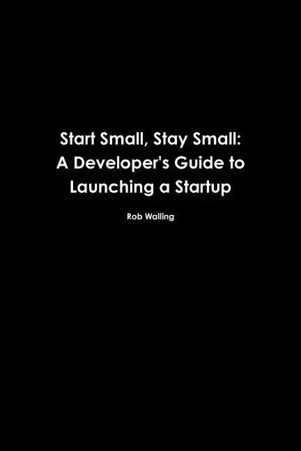 Start Small, Stay Small: A Developer's Guide to Launching a Startup - Paperback