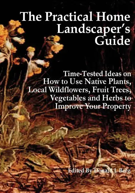 The Practical Home Landscaper's Guide: Time-Tested Ideas on How to Use Native Plants, Local Wildflowers, Fruit Trees, Vegetables and Herbs to Improve - Paperback