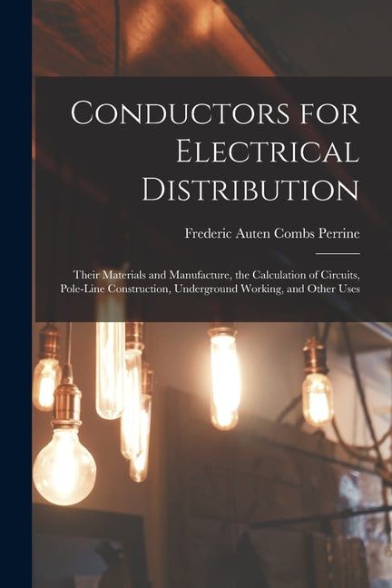 Conductors for Electrical Distribution: Their Materials and Manufacture, the Calculation of Circuits, Pole-Line Construction, Underground Working, and - Paperback