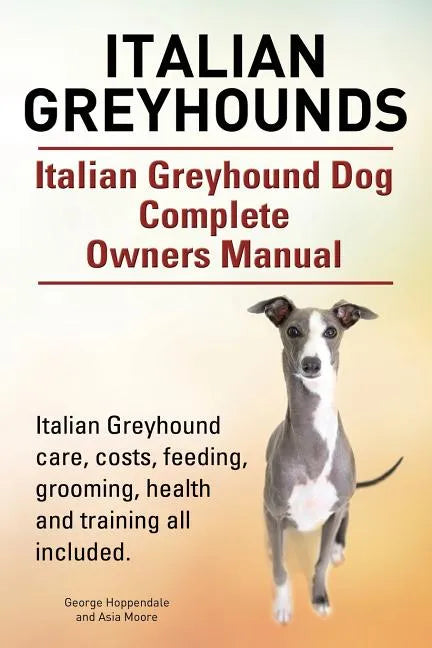 Italian Greyhounds. Italian Greyhound Dog Complete Owners Manual. Italian Greyhound care, costs, feeding, grooming, health and training all included. - Paperback