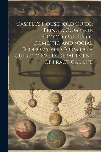 Cassell's Household Guide: Being a Complete Encyclopaedia of Domestic and Social Economy and Forming a Guide to Every Department of Practical Life: 1 - Paperback