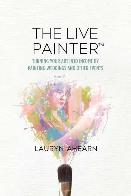 The Live Painter: Turning Your Art Into Income by Painting Weddings and Other Events - Paperback