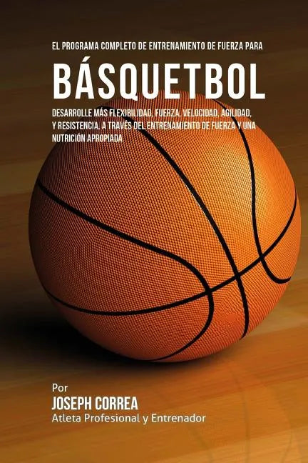 El Programa Completo de Entrenamiento de Fuerza para Basquetbol: Desarrolle mas flexibilidad, fuerza, velocidad, agilidad, y resistencia, a traves del - Paperback