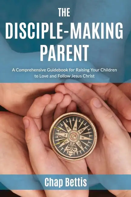 The Disciple-Making Parent: A Comprehensive Guidebook for Raising Your Children to Love and Follow Jesus Christ - Paperback
