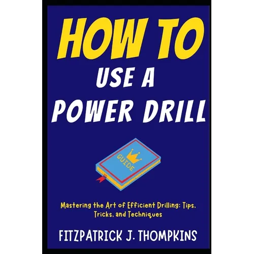 How to Use a Power Drill: Mastering the Art of Efficient Drilling: Tips, Tricks, and Techniques - Paperback