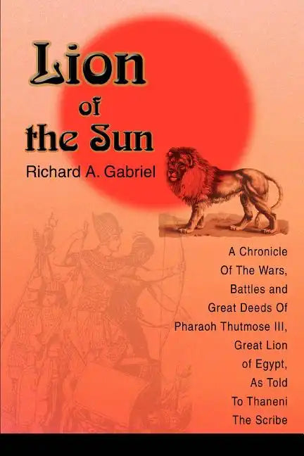 Lion of the Sun: A Chronicle Of The Wars, Battles and Great Deeds Of Pharaoh Thutmose III, Great Lion of Egypt, As Told To Thaneni The Scribe - Paperback