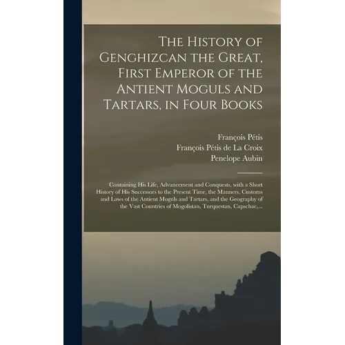 The History of Genghizcan the Great, First Emperor of the Antient Moguls and Tartars, in Four Books: Containing His Life, Advancement and Conquests, W - Hardcover