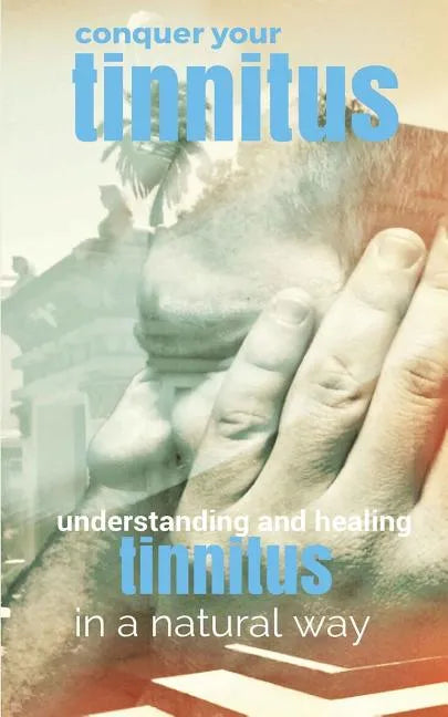 Conquer Your Tinnitus: Understanding and Healing Tinnitus the Natural Way - Paperback