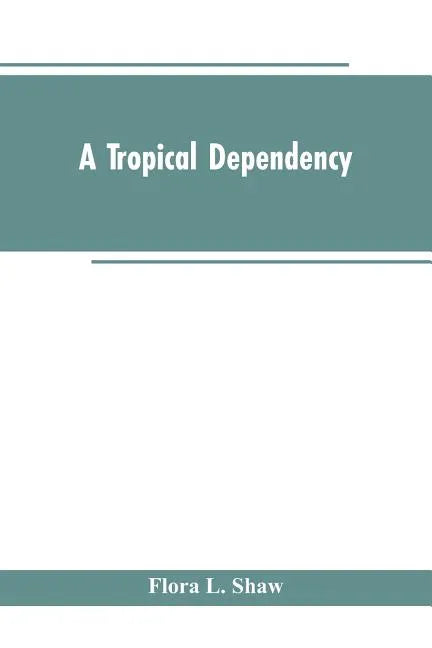 A Tropical Dependency: An Outline of the Ancient History of the Western Soudan With an Account of the Modern Settlement of Northern Nigeria - Paperback