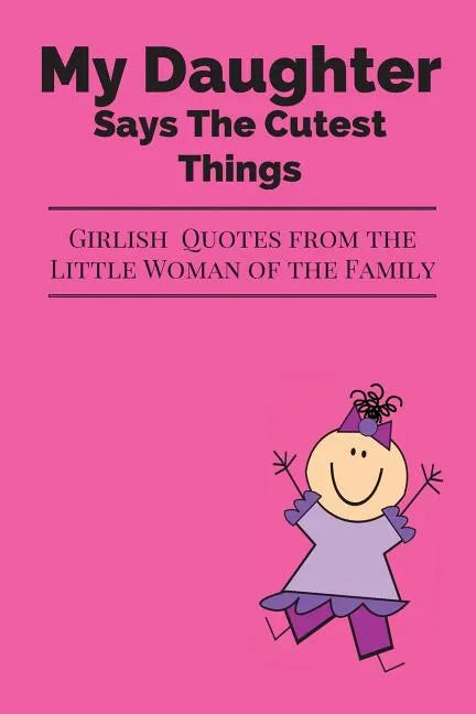 My Daughter Says The Cutest Things: Girlish Quotes From The Little Woman Of The Family - Paperback