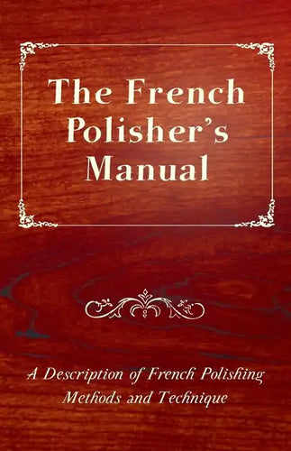 The French Polisher's Manual - A Description of French Polishing Methods and Technique - Paperback