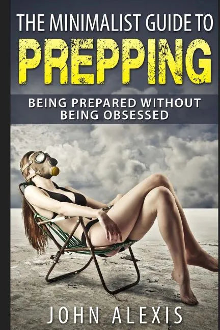 The Minimalist Guide To Prepping: Being Prepared Without Being Obsessed: Prepper & Survival Training Just In Case The SHTF Off The Grid, Practical Pre - Paperback