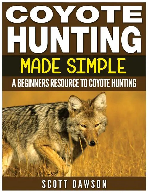 Coyote Hunting Made Simple: A Beginners Resource To Coyote Hunting - Paperback