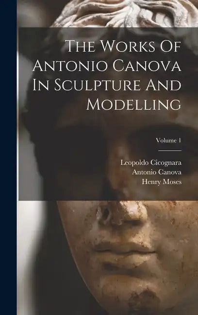 The Works Of Antonio Canova In Sculpture And Modelling; Volume 1 - Hardcover