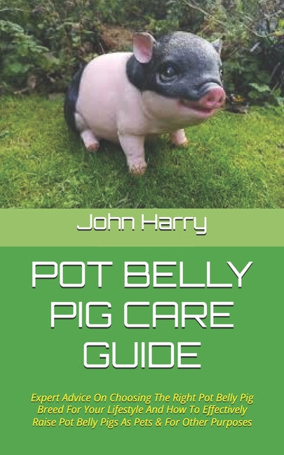 Pot Belly Pig Care Guide: Expert Advice On Choosing The Right Pot Belly Pig Breed For Your Lifestyle And How To Effectively Raise Pot Belly Pigs - Paperback