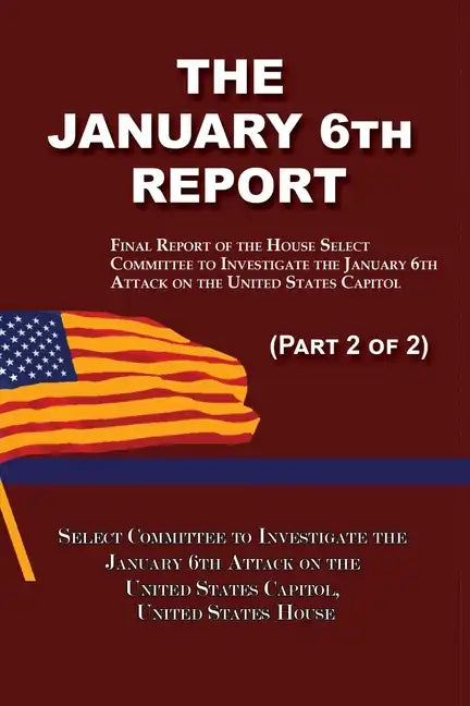 The January 6th Report (Part 2 of 2): Final Report of the Select Committee to Investigate the January 6th Attack on the United States Capitol - Paperback