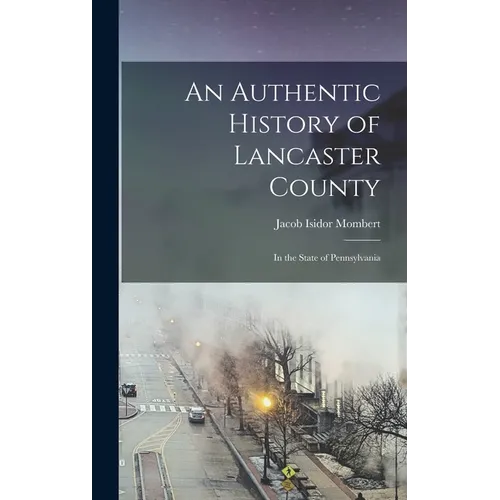 An Authentic History of Lancaster County: In the State of Pennsylvania - Hardcover