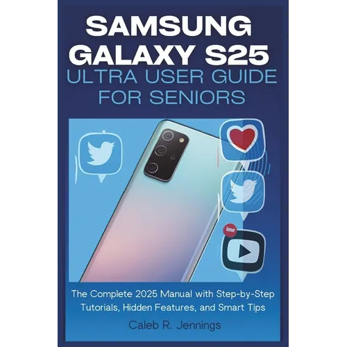 Samsung Galaxy S25 Ultra User Guide for Seniors: The Complete 2025 Manual with Step-by-Step Tutorials, Hidden Features, and Smart Tips - Paperback