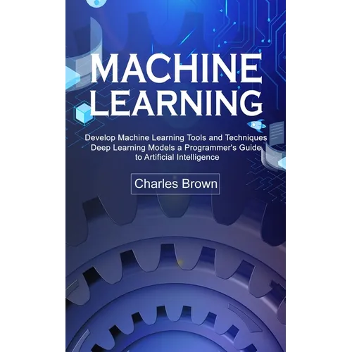 Machine Learning: Develop Machine Learning Tools and Techniques (Deep Learning Models a Programmer's Guide to Artificial Intelligence) - Paperback