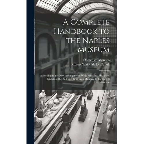 A Complete Handbook to the Naples Museum: According to the New Arrangement. With Plans and Historical Sketch of the Building, & an App. Relative to Po - Hardcover