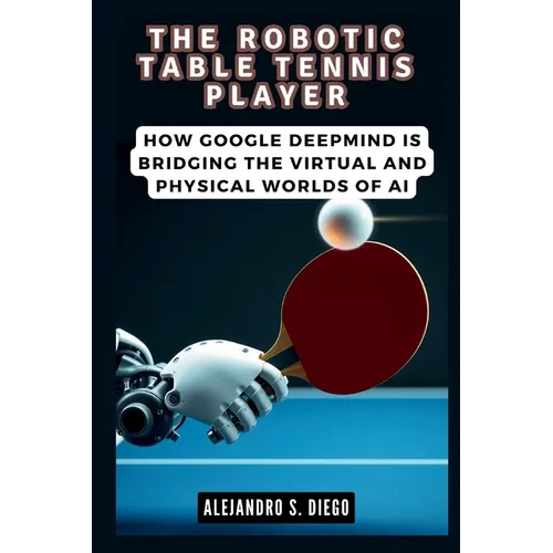 The Robotic Table Tennis Player: How Google DeepMind is Bridging the Virtual and Physical Worlds of AI - Paperback