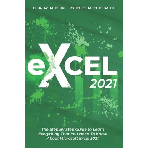 Excel 2021: The Step By Step Guide to Learn Everything That You Need To Know About Microsoft Excel 2021 - Paperback