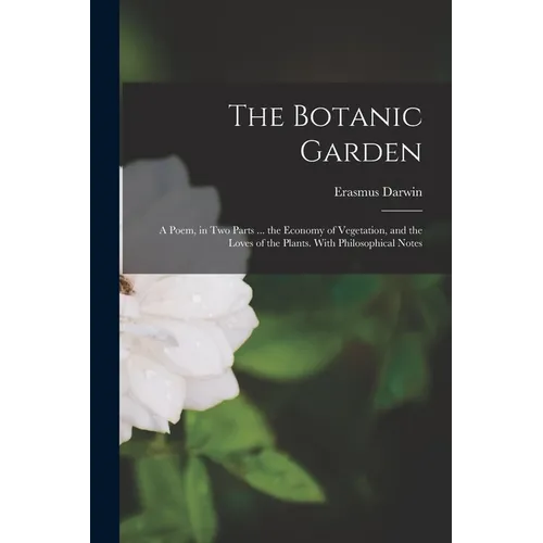 The Botanic Garden: A Poem, in Two Parts ... the Economy of Vegetation, and the Loves of the Plants. With Philosophical Notes