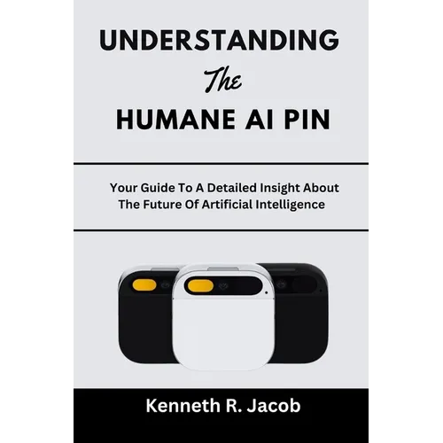 Understanding The Humane AI Pin: Your Guide To A Detailed Insight About The Future Of Artificial Intelligence - Paperback