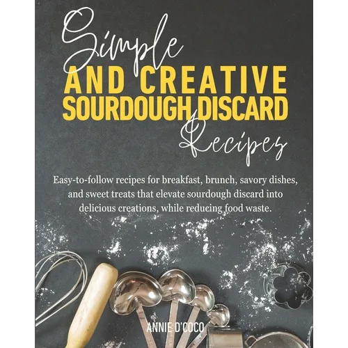 Simple and Creative Sourdough Discard Recipes: Easy-to-follow recipes for breakfast, brunch, savory dishes, and sweet treats that elevate sourdough di - Paperback