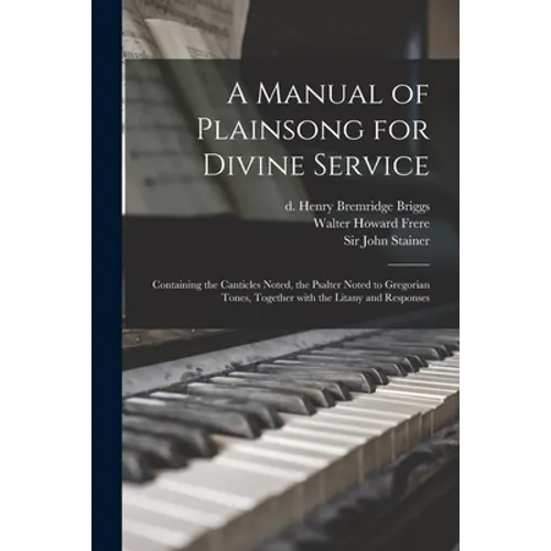 A Manual of Plainsong for Divine Service: Containing the Canticles Noted, the Psalter Noted to Gregorian Tones, Together With the Litany and Responses - Paperback