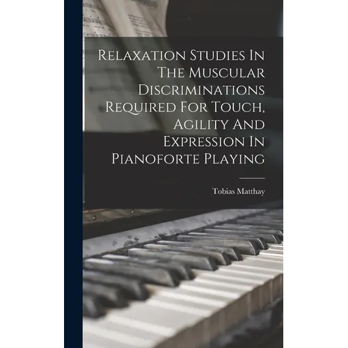 Relaxation Studies In The Muscular Discriminations Required For Touch, Agility And Expression In Pianoforte Playing - Hardcover