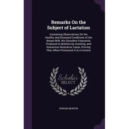 Remarks On the Subject of Lactation: Containing Observations On the Healthy and Diseased Conditions of the Breast-Milk, the Disorders Frequently Produ - Hardcover