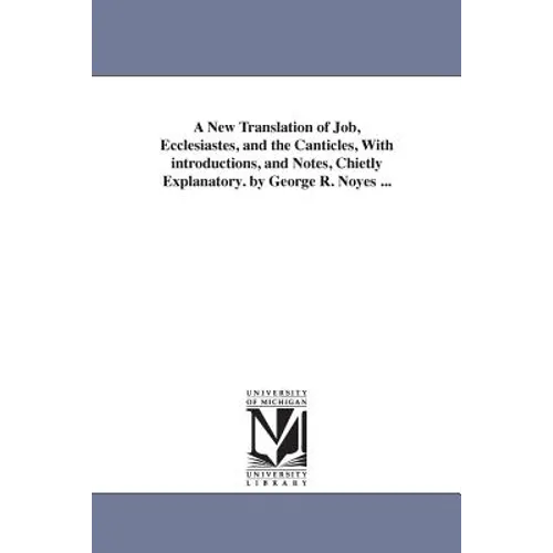 A New Translation of Job, Ecclesiastes, and the Canticles, With introductions, and Notes, Chietly Explanatory. by George R. Noyes ... - Paperback