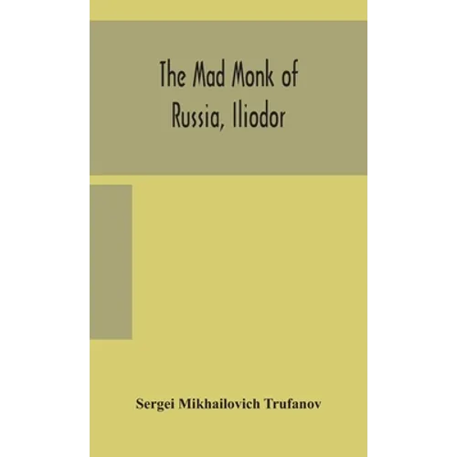 The Mad Monk Of Russia, Iliodor: Life, Memoirs, And Confessions Of Sergei Michailovich Trufanoff (Iliodor) Illustrated With Photographs - Hardcover