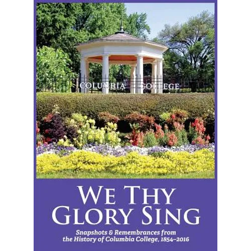 We Thy Glory Sing: Snapshots & Remembrances from the History of Columbia College, 1854-2016 - Hardcover