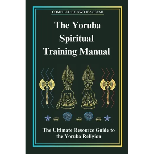 The Yoruba Spiritual Training Manual: The Ultimate Resource Guide to the Yoruba Religion: The Ultimate Resource Guide to the Yoruba Religion - Paperback