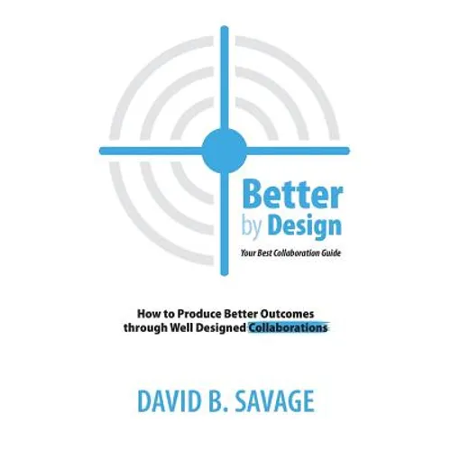 Better by Design: Your Best Collaboration Guide: How to Produce Better Outcomes with Well Designed Collaborations - Paperback