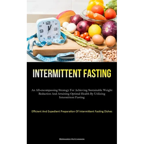 Intermittent Fasting: An All-Encompassing Strategy For Achieving Sustainable Weight Reduction And Attaining Optimal Health By Utilizing Intermittent F - Paperback